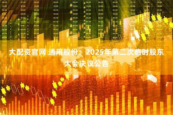 大配资官网 通用股份：2025年第二次临时股东大会决议公告