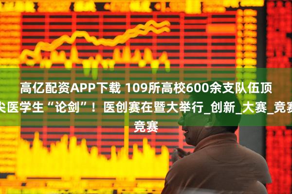 高亿配资APP下载 109所高校600余支队伍顶尖医学生“论剑”！医创赛在暨大举行_创新_大赛_竞赛