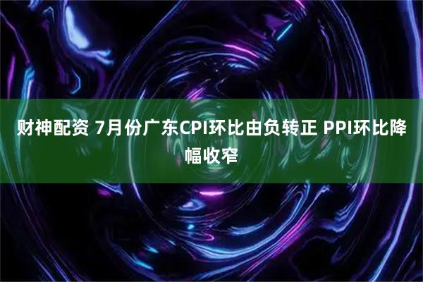 财神配资 7月份广东CPI环比由负转正 PPI环比降幅收窄