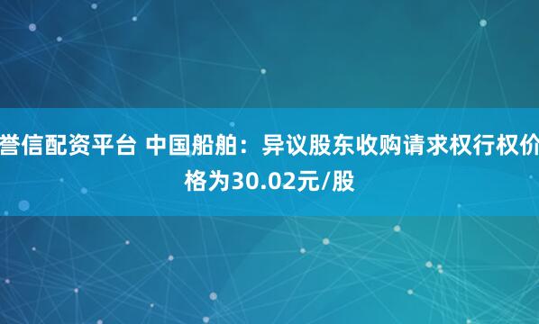 誉信配资平台 中国船舶：异议股东收购请求权行权价格为30.02元/股