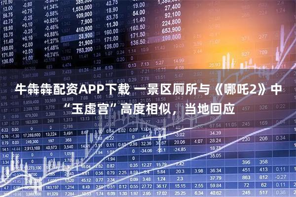 牛犇犇配资APP下载 一景区厕所与《哪吒2》中“玉虚宫”高度相似，当地回应
