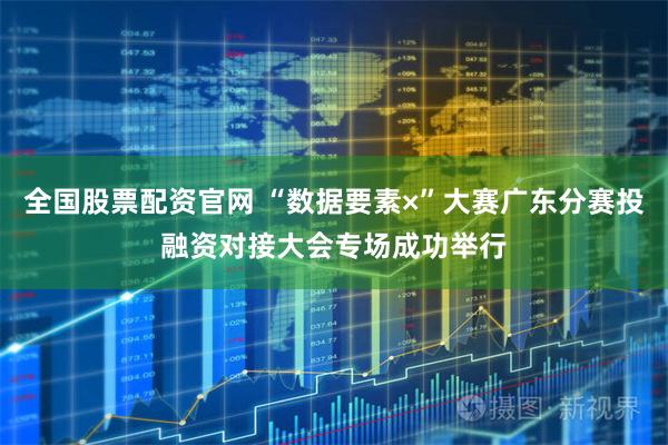 全国股票配资官网 “数据要素×”大赛广东分赛投融资对接大会专场成功举行