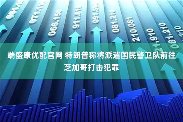 端盛康优配官网 特朗普称将派遣国民警卫队前往芝加哥打击犯罪