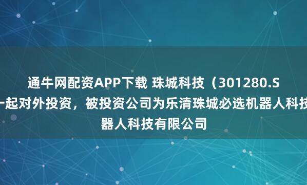 通牛网配资APP下载 珠城科技（301280.SZ）新增一起对外投资，被投资公司为乐清珠城必选机器人科技有限公司