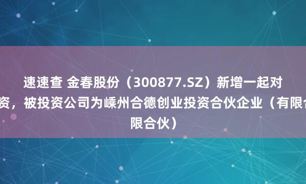 速速查 金春股份（300877.SZ）新增一起对外投资，被投资公司为嵊州合德创业投资合伙企业（有限合伙）