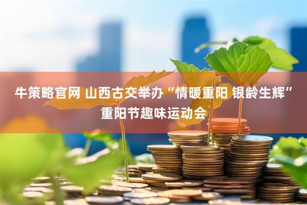 牛策略官网 山西古交举办“情暖重阳 银龄生辉”重阳节趣味运动会