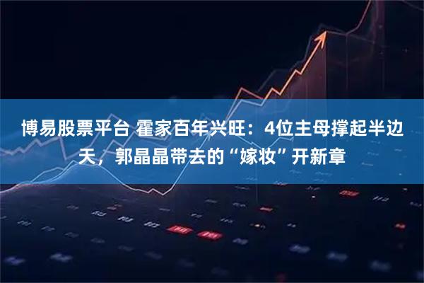 博易股票平台 霍家百年兴旺：4位主母撑起半边天，郭晶晶带去的“嫁妆”开新章