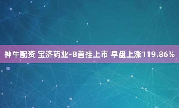 神牛配资 宝济药业-B首挂上市 早盘上涨119.86%