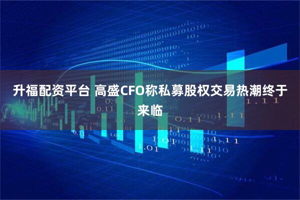 升福配资平台 高盛CFO称私募股权交易热潮终于来临