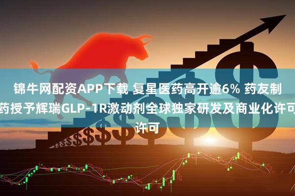 锦牛网配资APP下载 复星医药高开逾6% 药友制药授予辉瑞GLP-1R激动剂全球独家研发及商业化许可