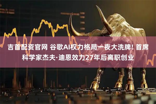 吉首配资官网 谷歌AI权力格局一夜大洗牌! 首席科学家杰夫·迪恩效力27年后离职创业